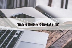 【衡水疫情/衡水疫情封城时间】