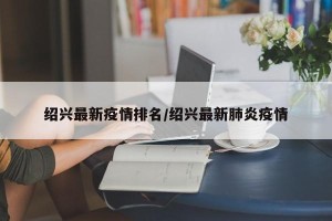 绍兴最新疫情排名/绍兴最新肺炎疫情