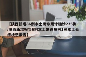 【陕西新增86例本土确诊累计确诊235例/陕西新增报告6例本土确诊病例1例本土无症状感染者】