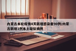 内蒙古本轮疫情4天新增感染者90例/内蒙古新增1例本土疑似病例