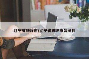 辽宁省铁岭市/辽宁省铁岭市昌图县