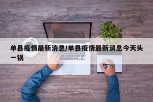 单县疫情最新消息/单县疫情最新消息今天头一锅