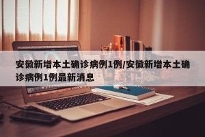 安徽新增本土确诊病例1例/安徽新增本土确诊病例1例最新消息