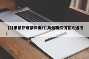 【甘肃最新疫情数据/甘肃最新疫情官方通报】