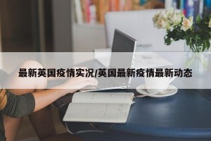 最新英国疫情实况/英国最新疫情最新动态