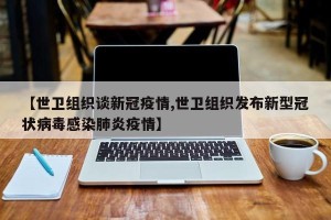 【世卫组织谈新冠疫情,世卫组织发布新型冠状病毒感染肺炎疫情】