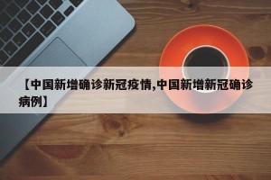 【中国新增确诊新冠疫情,中国新增新冠确诊病例】