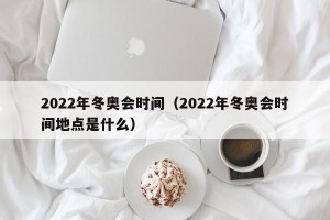 2022年冬奥会时间（2022年冬奥会时间地点是什么）