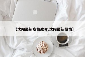 【沈阳最新疫情政令,沈阳最新役情】