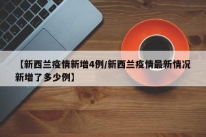 【新西兰疫情新增4例/新西兰疫情最新情况新增了多少例】