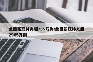 美国新冠肺炎超765万例:美国新冠肺炎超2965万例