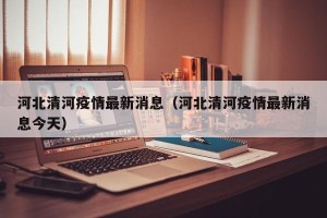 河北清河疫情最新消息（河北清河疫情最新消息今天）