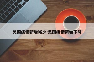 美国疫情新增减少:美国疫情新增下降