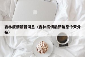 吉林疫情最新消息（吉林疫情最新消息今天分布）