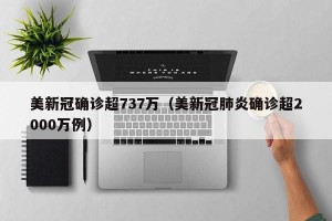 美新冠确诊超737万（美新冠肺炎确诊超2000万例）