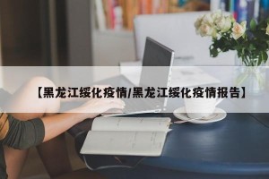 【黑龙江绥化疫情/黑龙江绥化疫情报告】