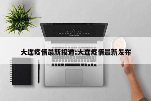 大连疫情最新报道:大连疫情最新发布