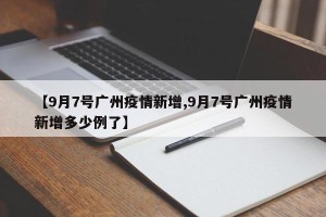 【9月7号广州疫情新增,9月7号广州疫情新增多少例了】