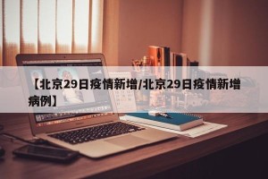 【北京29日疫情新增/北京29日疫情新增病例】