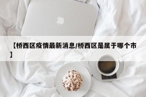 【桥西区疫情最新消息/桥西区是属于哪个市】