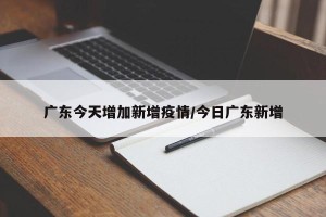 广东今天增加新增疫情/今日广东新增