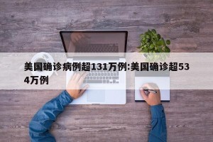 美国确诊病例超131万例:美国确诊超534万例