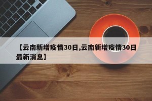 【云南新增疫情30日,云南新增疫情30日最新消息】