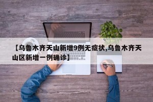 【乌鲁木齐天山新增9例无症状,乌鲁木齐天山区新增一例确诊】