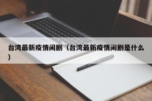 台湾最新疫情闹剧（台湾最新疫情闹剧是什么）