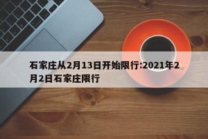 石家庄从2月13日开始限行:2021年2月2日石家庄限行
