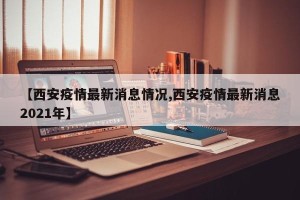 【西安疫情最新消息情况,西安疫情最新消息2021年】