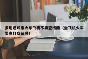 多地通知乘火车飞机不再查核酸（坐飞机火车要查打疫苗吗）
