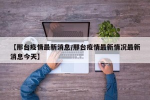 【邢台疫情最新消息/邢台疫情最新情况最新消息今天】