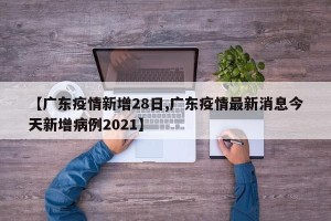 【广东疫情新增28日,广东疫情最新消息今天新增病例2021】