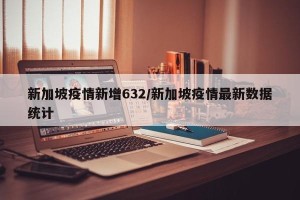 新加坡疫情新增632/新加坡疫情最新数据统计