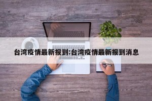 台湾疫情最新报到:台湾疫情最新报到消息