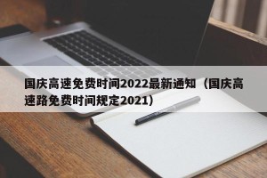 国庆高速免费时间2022最新通知（国庆高速路免费时间规定2021）