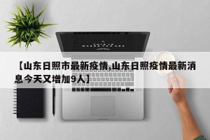 【山东日照市最新疫情,山东日照疫情最新消息今天又增加9人】