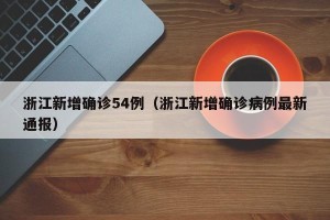 浙江新增确诊54例（浙江新增确诊病例最新通报）