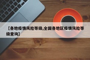 【各地疫情风险等级,全国各地区疫情风险等级查询】