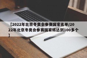 【2022年北京冬奥会参赛国家名单/2022年北京冬奥会参赛国家将达到100多个】