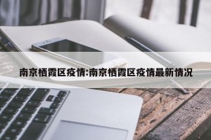 南京栖霞区疫情:南京栖霞区疫情最新情况
