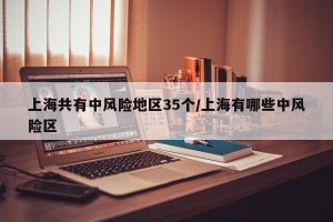 上海共有中风险地区35个/上海有哪些中风险区