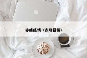 赤峰疫情（赤峰役情）