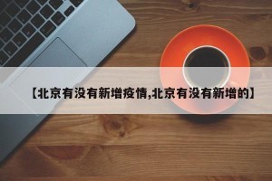 【北京有没有新增疫情,北京有没有新增的】