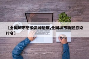 【全国城市感染高峰进度,全国城市新冠感染排名】