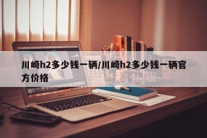 川崎h2多少钱一辆/川崎h2多少钱一辆官方价格