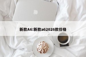新款A6:新款a62026款价格