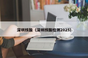 深圳核酸（深圳核酸检测2025）