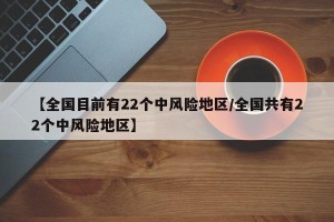 【全国目前有22个中风险地区/全国共有22个中风险地区】